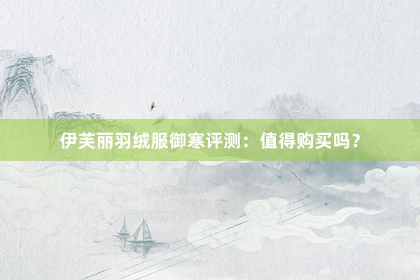 伊芙丽羽绒服御寒评测：值得购买吗？