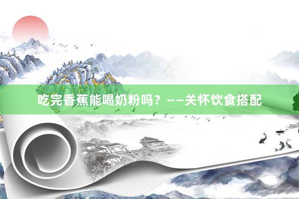 吃完香蕉能喝奶粉吗？——关怀饮食搭配
