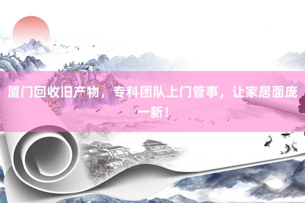 厦门回收旧产物，专科团队上门管事，让家居面庞一新！