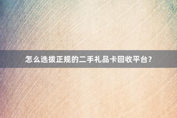 怎么选拔正规的二手礼品卡回收平台？